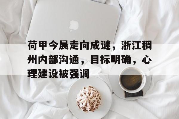 乐竟官方入口-荷甲今晨走向成谜，浙江稠州内部沟通，目标明确，心理建设被强调(秧歌谱子南桥担水)